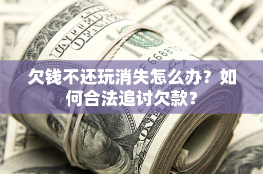 北京欠钱不还玩消失怎么办？如何合法追讨欠款？