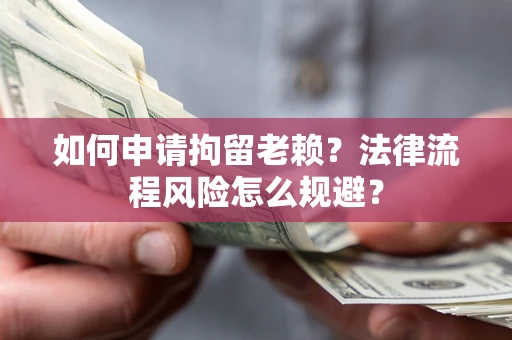 北京如何申请拘留老赖？法律流程风险怎么规避？