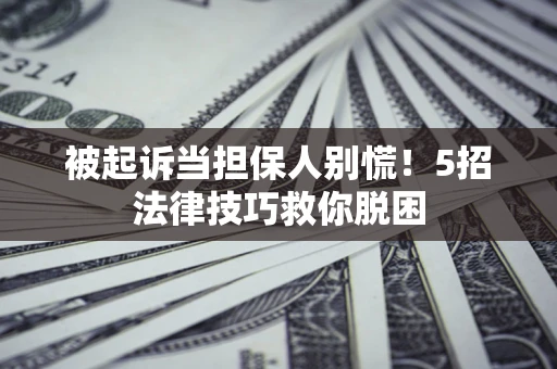北京被起诉当担保人别慌！5招法律技巧救你脱困