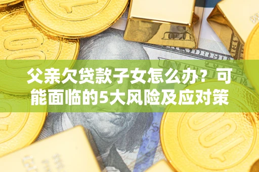 北京父亲欠贷款子女怎么办?可能面临的5大风险及应对策略 北京父亲欠贷款子女怎么办?可能面临的5大风险及应对策略