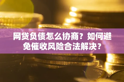 北京网贷负债怎么协商？如何避免催收风险合法解决？