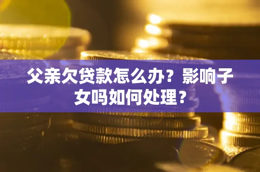 北京父亲欠贷款怎么办？影响子女吗如何处理？