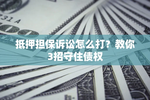 北京抵押担保诉讼怎么打？教你3招守住债权
