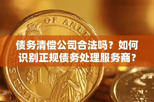 北京债务清偿公司合法吗？如何识别正规债务处理服务商？