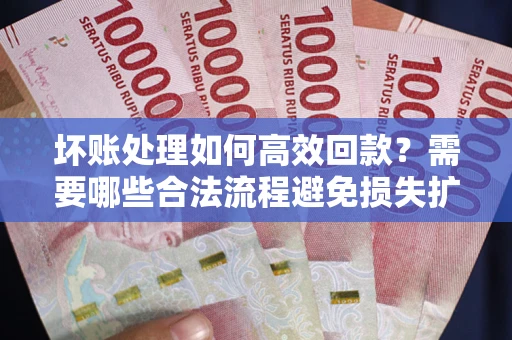 北京坏账处理如何高效回款？需要哪些合法流程避免损失扩大？