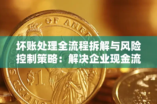 北京坏账处理全流程拆解与风险控制策略：解决企业现金流顽疾的实战指南