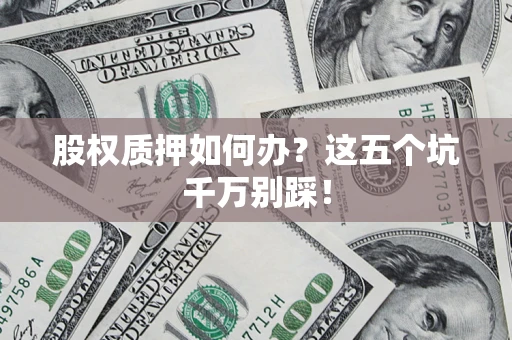 北京股权质押如何办？这五个坑千万别踩！