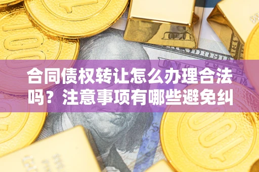 北京合同债权转让怎么办理合法吗？注意事项有哪些避免纠纷？
