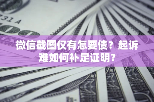 北京微信截图仅有怎要债？起诉难如何补足证明？