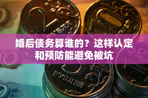 北京婚后债务算谁的？这样认定和预防能避免被坑