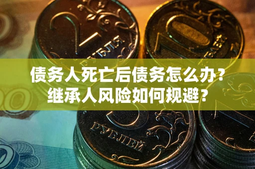 北京债务人死亡后债务怎么办？继承人风险如何规避？