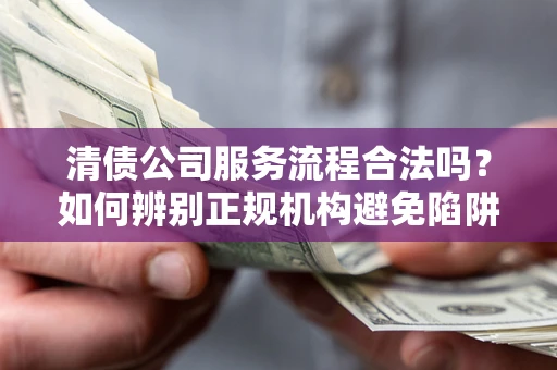 北京清债公司服务流程合法吗？如何辨别正规机构避免陷阱？