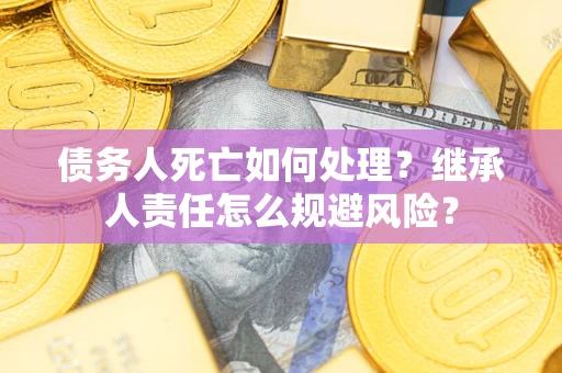 北京债务人死亡如何处理?继承人责任怎么规避风险? 北京债务人死亡如何处理?继承人责任怎么规避风险?