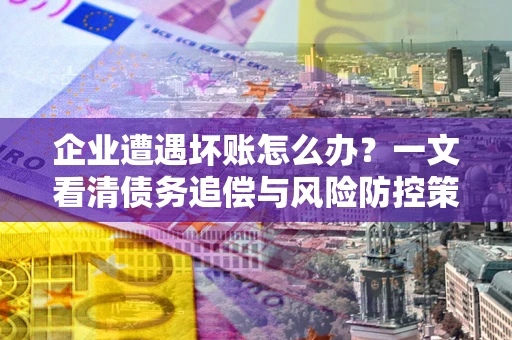 北京企业遭遇坏账怎么办？一文看清债务追偿与风险防控策略