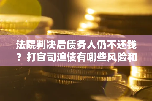 北京法院判决后债务人仍不还钱？打官司追债有哪些风险和技巧？