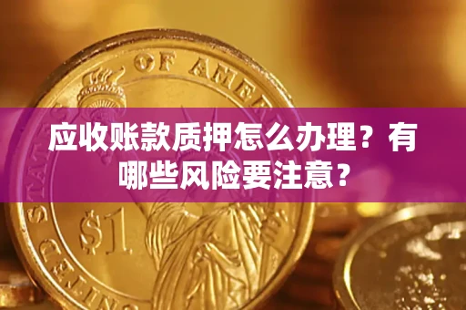 北京应收账款质押怎么办理？有哪些风险要注意？