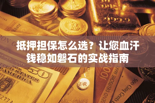 北京抵押担保怎么选？让您血汗钱稳如磐石的实战指南