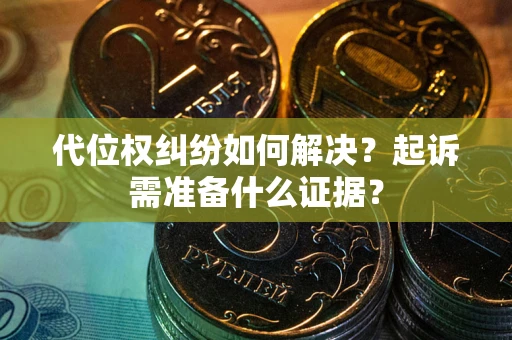 北京代位权纠纷如何解决？起诉需准备什么证据？