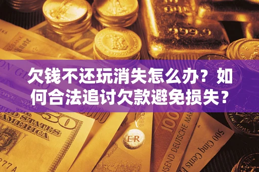北京欠钱不还玩消失怎么办?如何合法追讨欠款避免损失? 北京欠钱不还玩消失怎么办?如何合法追讨欠款避免损失?