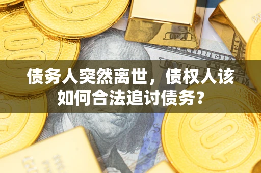 北京债务人突然离世，债权人该如何合法追讨债务？