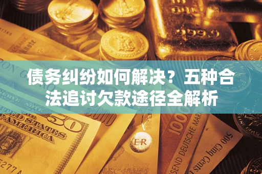 北京债务纠纷如何解决？五种合法追讨欠款途径全解析