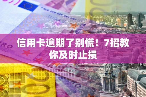 北京信用卡逾期了别慌！7招教你及时止损