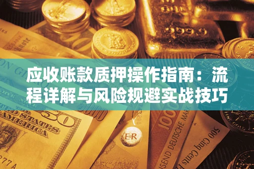 北京应收账款质押操作指南:流程详解与风险规避实战技巧 北京应收账款质押操作指南:流程详解与风险规避实战技巧
