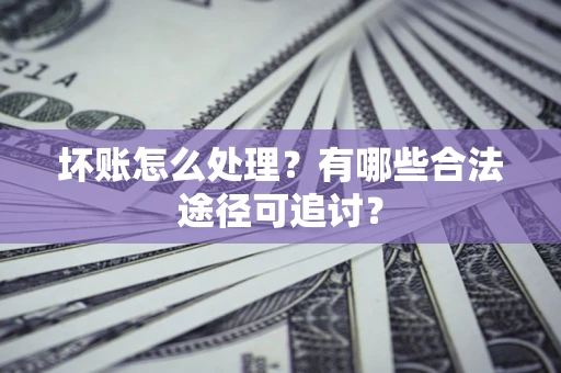 北京坏账怎么处理？有哪些合法途径可追讨？