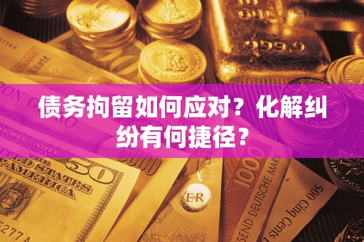 北京债务拘留如何应对？化解纠纷有何捷径？