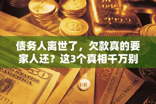 北京债务人离世了，欠款真的要家人还？这3个真相千万别弄错