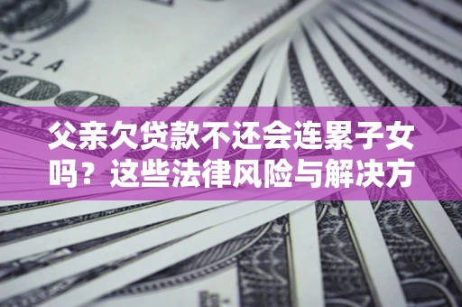 北京父亲欠贷款不还会连累子女吗？这些法律风险与解决方法要早知道！