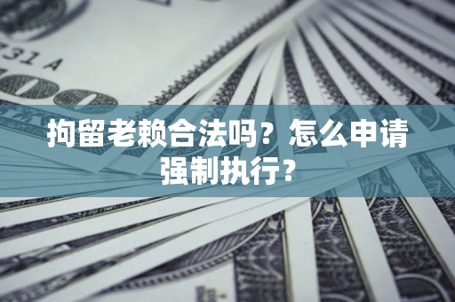 北京拘留老赖合法吗？怎么申请强制执行？