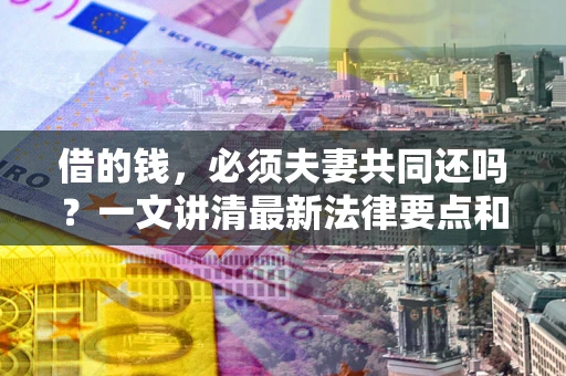 北京借的钱，必须夫妻共同还吗？一文讲清最新法律要点和避坑指南