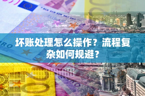 北京坏账处理怎么操作？流程复杂如何规避？