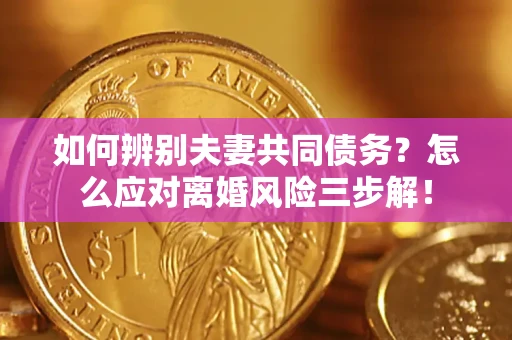 北京如何辨别夫妻共同债务？怎么应对离婚风险三步解！