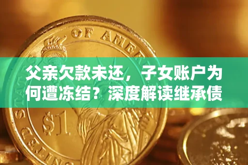 北京父亲欠款未还，子女账户为何遭冻结？深度解读继承债务迷局