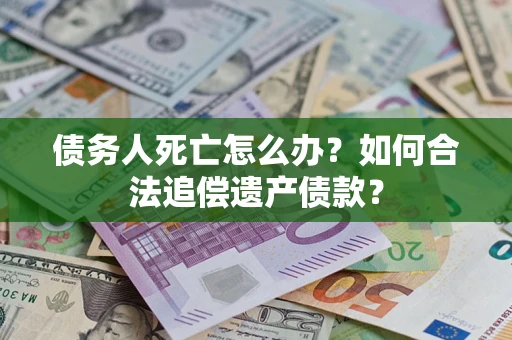 北京债务人死亡怎么办？如何合法追偿遗产债款？