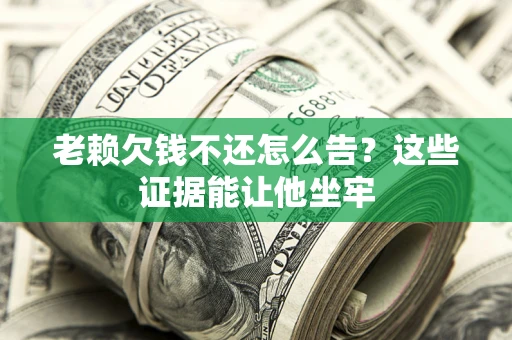 北京老赖欠钱不还怎么告？这些证据能让他坐牢