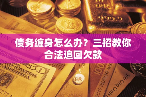 北京债务缠身怎么办？三招教你合法追回欠款