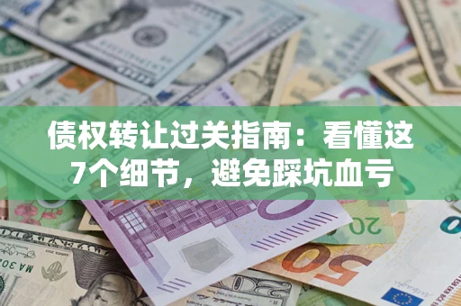 北京债权转让过关指南：看懂这7个细节，避免踩坑血亏