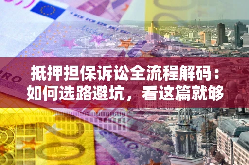 北京抵押担保诉讼全流程解码：如何选路避坑，看这篇就够了