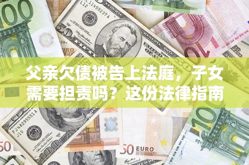 北京父亲欠债被告上法庭，子女需要担责吗？这份法律指南必须看完