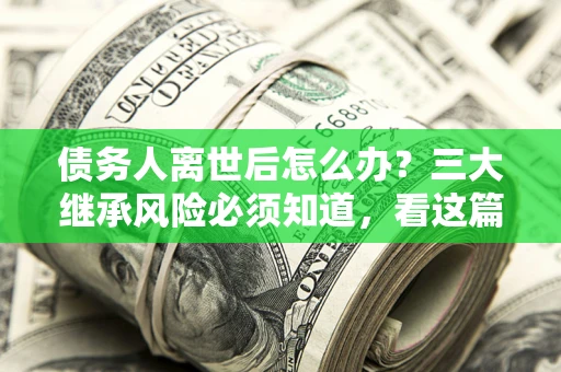 北京债务人离世后怎么办？三大继承风险必须知道，看这篇就够了