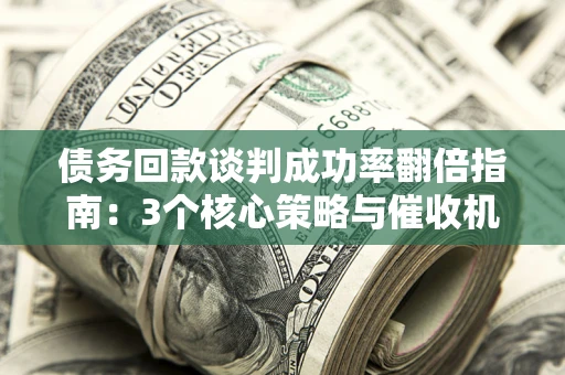 北京债务回款谈判成功率翻倍指南：3个核心策略与催收机构避坑法则