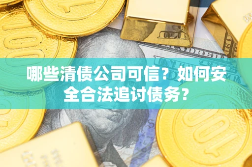 北京哪些清债公司可信？如何安全合法追讨债务？