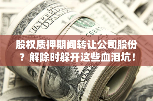 北京股权质押期间转让公司股份？解除时躲开这些血泪坑！