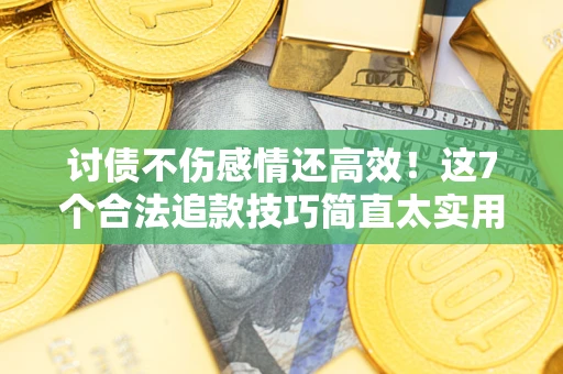 北京讨债不伤感情还高效！这7个合法追款技巧简直太实用