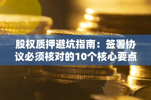 北京股权质押避坑指南:签署协议必须核对的10个核心要点 北京股权质押避坑指南:签署协议必须核对的10个核心要点