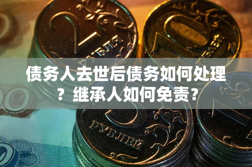 北京债务人去世后债务如何处理？继承人如何免责？