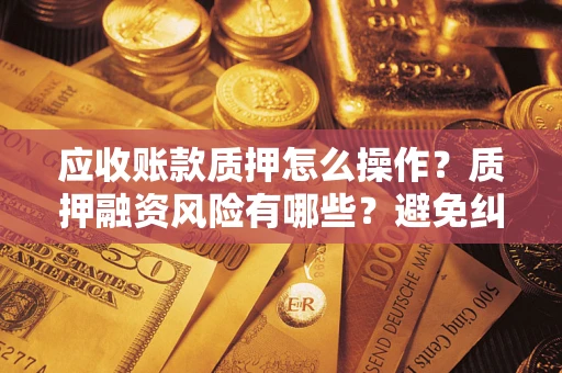 北京应收账款质押怎么操作？质押融资风险有哪些？避免纠纷高效融资技巧